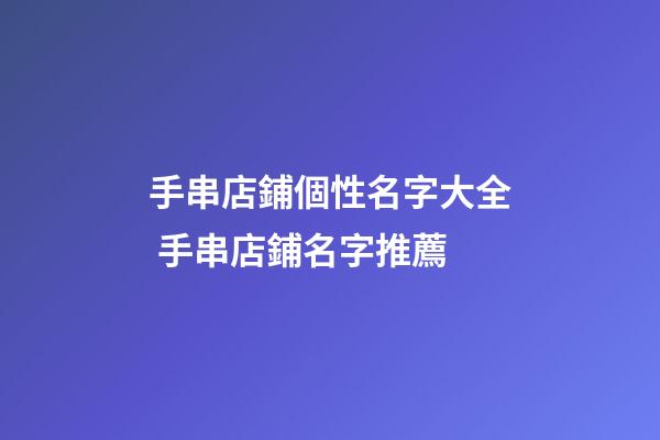手串店鋪個性名字大全 手串店鋪名字推薦-第1張-店鋪起名-玄機派